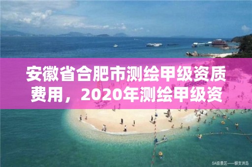 安徽省合肥市測繪甲級資質費用，2020年測繪甲級資質條件