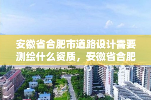 安徽省合肥市道路設計需要測繪什么資質，安徽省合肥市道路設計需要測繪什么資質的公司