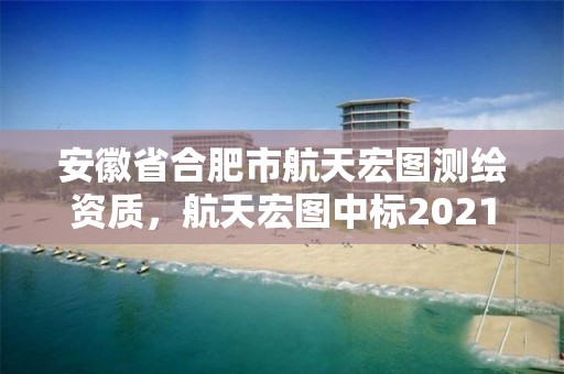 安徽省合肥市航天宏圖測繪資質，航天宏圖中標2021