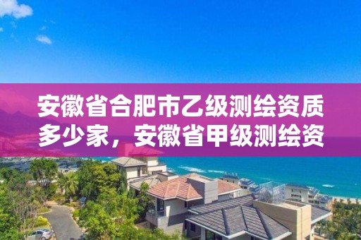 安徽省合肥市乙級測繪資質多少家，安徽省甲級測繪資質單位