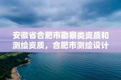 安徽省合肥市勘察類資質和測繪資質，合肥市測繪設計研究院屬于企業嗎?