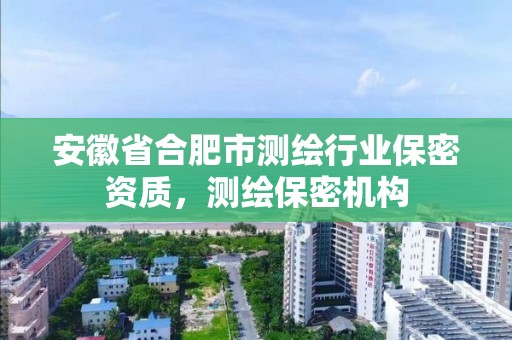 安徽省合肥市測繪行業保密資質，測繪保密機構