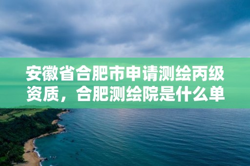 安徽省合肥市申請(qǐng)測(cè)繪丙級(jí)資質(zhì)，合肥測(cè)繪院是什么單位