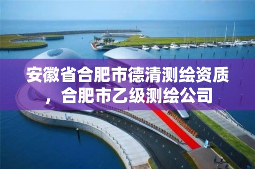 安徽省合肥市德清測繪資質，合肥市乙級測繪公司