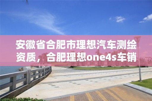 安徽省合肥市理想汽車測(cè)繪資質(zhì)，合肥理想one4s車銷售電話