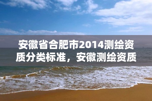 安徽省合肥市2014測繪資質分類標準，安徽測繪資質辦理