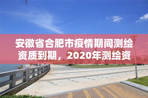 安徽省合肥市疫情期間測繪資質到期，2020年測繪資質證書延期