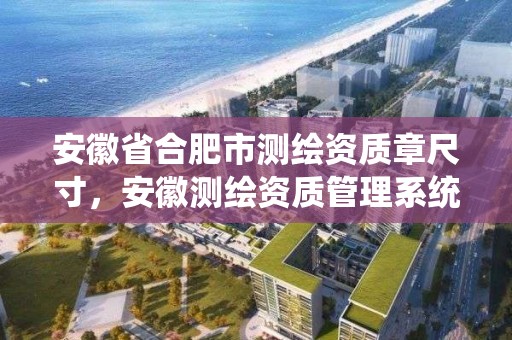 安徽省合肥市測繪資質章尺寸，安徽測繪資質管理系統