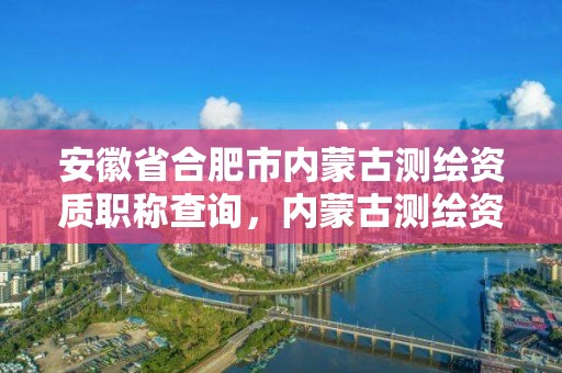 安徽省合肥市內(nèi)蒙古測(cè)繪資質(zhì)職稱查詢，內(nèi)蒙古測(cè)繪資質(zhì)延期公告