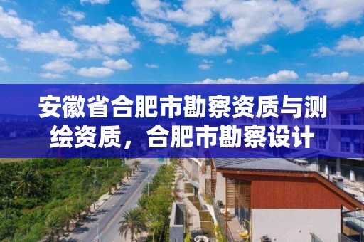 安徽省合肥市勘察資質與測繪資質，合肥市勘察設計