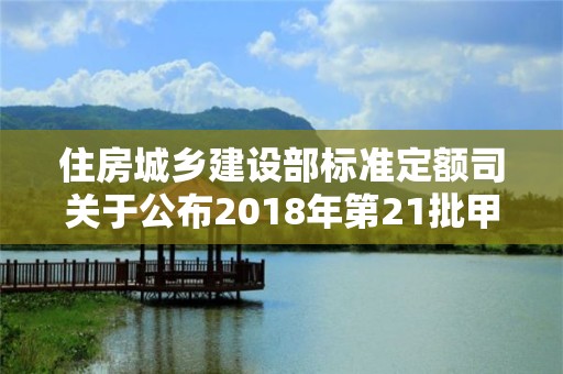 住房城鄉(xiāng)建設部標準定額司關于公布2018年第21批甲級工程造價咨詢企業(yè)資質延續(xù)審核結果的函