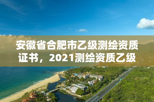 安徽省合肥市乙級測繪資質(zhì)證書，2021測繪資質(zhì)乙級人員要求