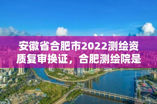 安徽省合肥市2022測繪資質復審換證，合肥測繪院是什么單位