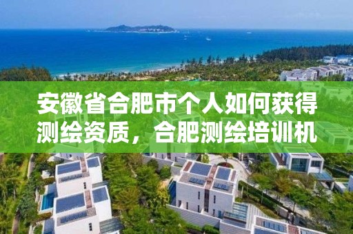 安徽省合肥市個人如何獲得測繪資質，合肥測繪培訓機構