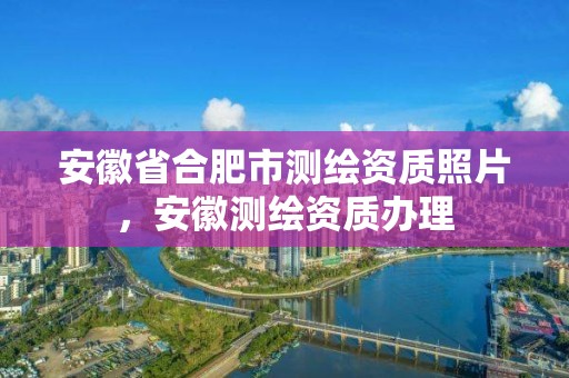 安徽省合肥市測繪資質照片，安徽測繪資質辦理