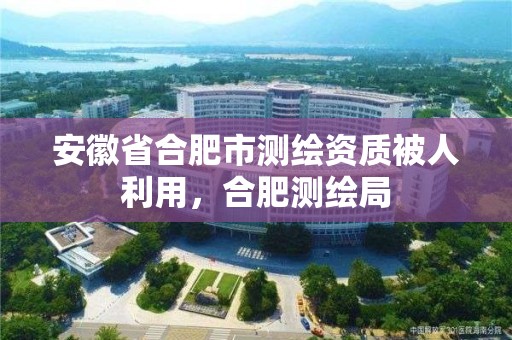 安徽省合肥市測繪資質被人利用，合肥測繪局