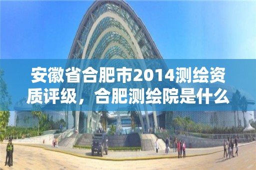 安徽省合肥市2014測繪資質評級，合肥測繪院是什么單位