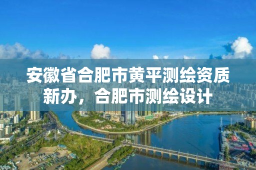 安徽省合肥市黃平測繪資質新辦，合肥市測繪設計