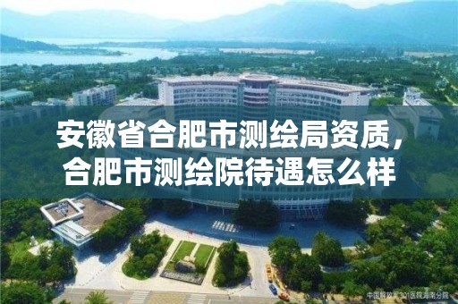 安徽省合肥市測(cè)繪局資質(zhì)，合肥市測(cè)繪院待遇怎么樣