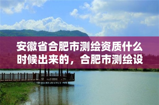 安徽省合肥市測繪資質什么時候出來的，合肥市測繪設計院