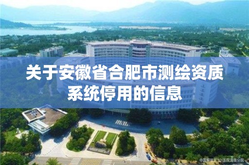 關于安徽省合肥市測繪資質系統停用的信息