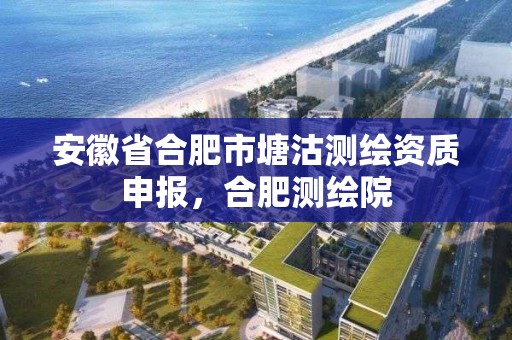 安徽省合肥市塘沽測繪資質申報，合肥測繪院