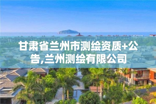 甘肅省蘭州市測繪資質(zhì)+公告,蘭州測繪有限公司