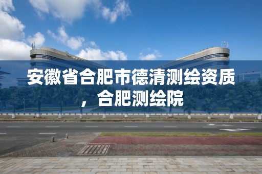 安徽省合肥市德清測繪資質，合肥測繪院