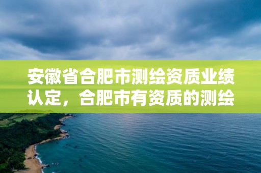 安徽省合肥市測繪資質業績認定，合肥市有資質的測繪公司