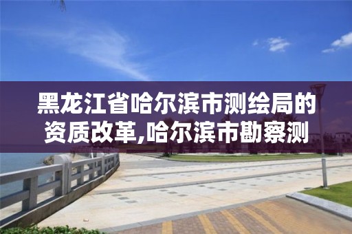 黑龍江省哈爾濱市測繪局的資質改革,哈爾濱市勘察測繪研究院改制。