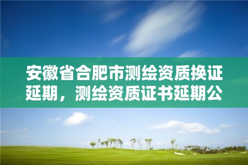 安徽省合肥市測繪資質換證延期，測繪資質證書延期公告