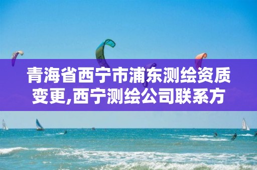 青海省西寧市浦東測繪資質變更,西寧測繪公司聯系方式