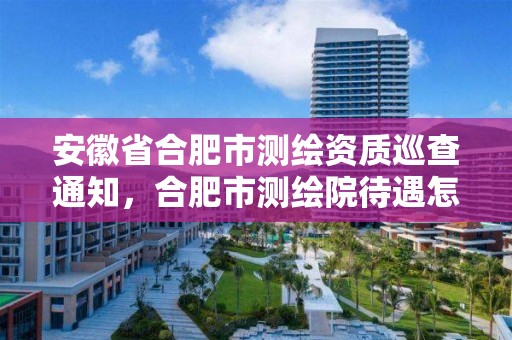 安徽省合肥市測繪資質巡查通知，合肥市測繪院待遇怎么樣