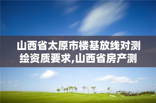 山西省太原市樓基放線對測繪資質要求,山西省房產測繪收費標準。