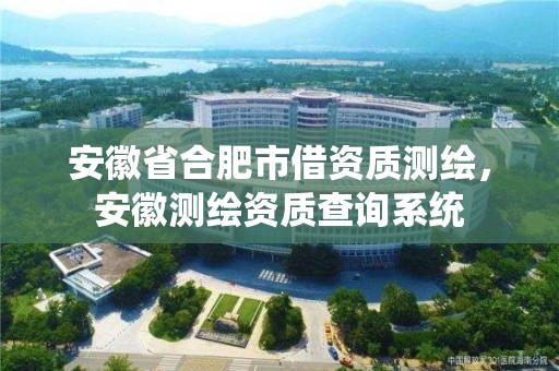 安徽省合肥市借資質測繪，安徽測繪資質查詢系統