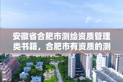 安徽省合肥市測繪資質管理類書籍，合肥市有資質的測繪公司