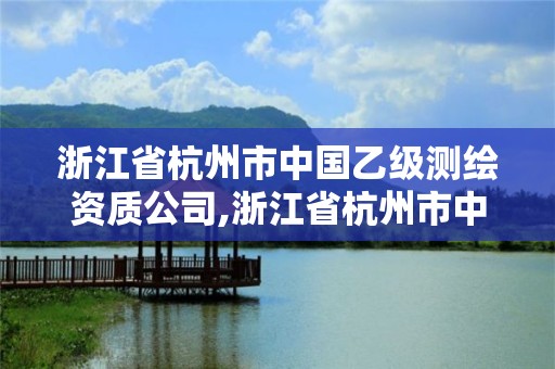 浙江省杭州市中國乙級測繪資質公司,浙江省杭州市中國乙級測繪資質公司有哪些