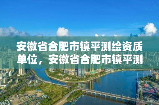 安徽省合肥市鎮(zhèn)平測(cè)繪資質(zhì)單位，安徽省合肥市鎮(zhèn)平測(cè)繪資質(zhì)單位有幾家