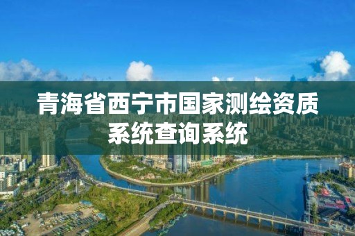 青海省西寧市國家測繪資質系統查詢系統