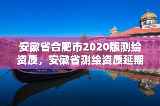 安徽省合肥市2020版測(cè)繪資質(zhì)，安徽省測(cè)繪資質(zhì)延期公告