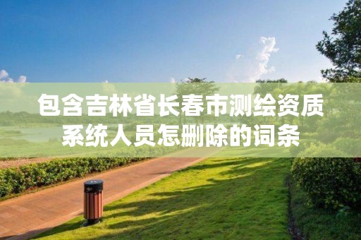 包含吉林省長春市測繪資質系統人員怎刪除的詞條