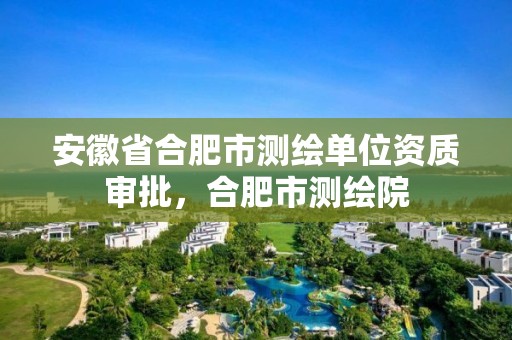 安徽省合肥市測繪單位資質審批，合肥市測繪院