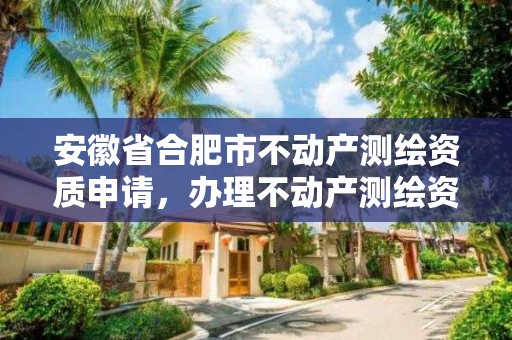 安徽省合肥市不動產測繪資質申請，辦理不動產測繪資質需要什么條件