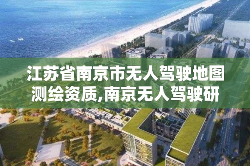 江蘇省南京市無人駕駛地圖測繪資質,南京無人駕駛研究院