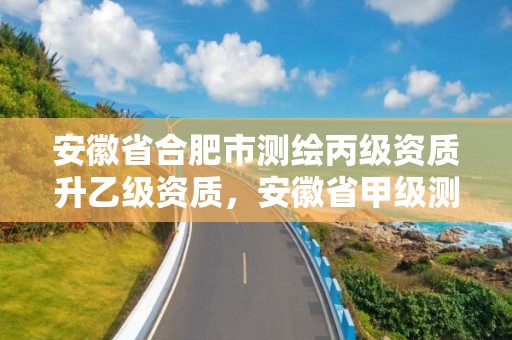 安徽省合肥市測繪丙級資質升乙級資質，安徽省甲級測繪資質單位