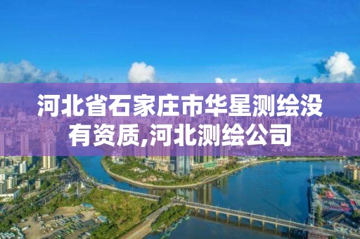 河北省石家莊市華星測繪沒有資質,河北測繪公司