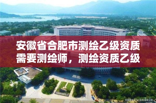 安徽省合肥市測繪乙級資質需要測繪師，測繪資質乙級要求