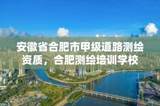 安徽省合肥市甲級道路測繪資質，合肥測繪培訓學校