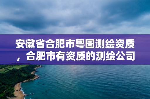 安徽省合肥市粵圖測繪資質(zhì)，合肥市有資質(zhì)的測繪公司