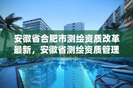 安徽省合肥市測(cè)繪資質(zhì)改革最新，安徽省測(cè)繪資質(zhì)管理系統(tǒng)